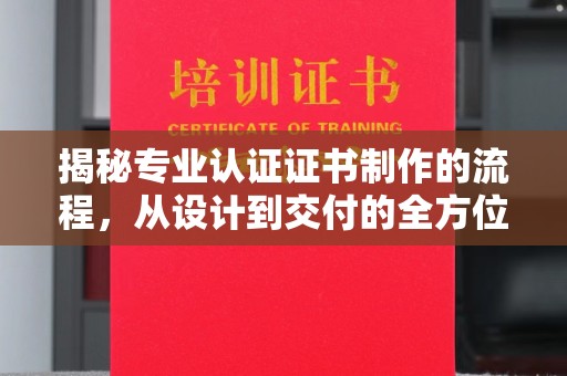 蒸湘揭秘专业认证证书制作的流程，从设计到交付的全方位指南