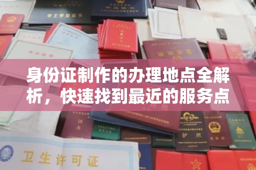 蒸湘身份证制作的办理地点全解析，快速找到最近的服务点