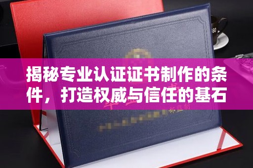 蒸湘揭秘专业认证证书制作的条件，打造权威与信任的基石