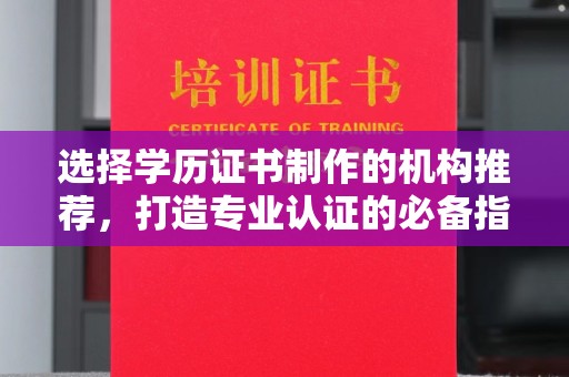 蒸湘选择学历证书制作的机构推荐，打造专业认证的必备指南