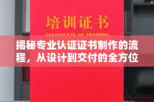 蒸湘揭秘专业认证证书制作的流程，从设计到交付的全方位指南