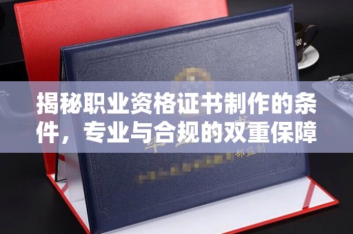 蒸湘揭秘职业资格证书制作的条件，专业与合规的双重保障