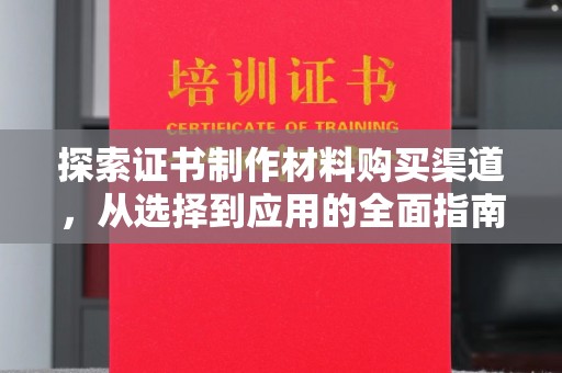 蒸湘探索证书制作材料购买渠道，从选择到应用的全面指南