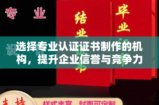 蒸湘选择专业认证证书制作的机构，提升企业信誉与竞争力