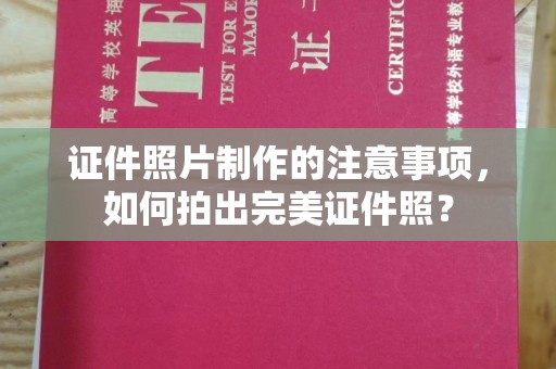 蒸湘证件照片制作的注意事项，如何拍出完美证件照？