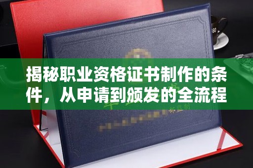 蒸湘揭秘职业资格证书制作的条件，从申请到颁发的全流程解析