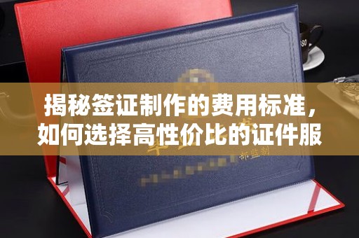蒸湘揭秘签证制作的费用标准，如何选择高性价比的证件服务