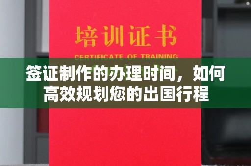 蒸湘签证制作的办理时间，如何高效规划您的出国行程