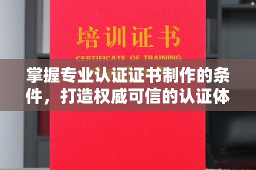 蒸湘掌握专业认证证书制作的条件，打造权威可信的认证体系