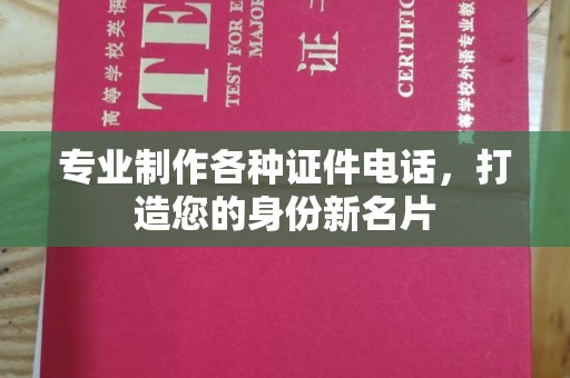 蒸湘专业制作各种证件电话，打造您的身份新名片