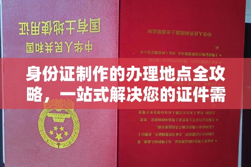 蒸湘身份证制作的办理地点全攻略，一站式解决您的证件需求