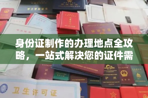 蒸湘身份证制作的办理地点全攻略，一站式解决您的证件需求