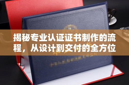 蒸湘揭秘专业认证证书制作的流程，从设计到交付的全方位指南