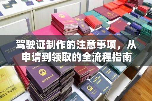 蒸湘驾驶证制作的注意事项，从申请到领取的全流程指南