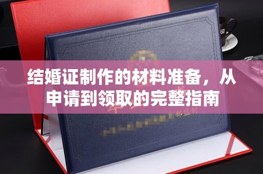 蒸湘结婚证制作的材料准备，从申请到领取的完整指南