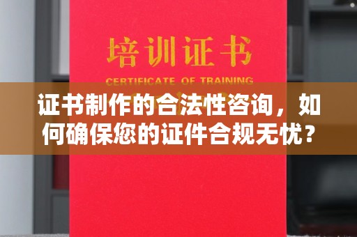 蒸湘证书制作的合法性咨询，如何确保您的证件合规无忧？