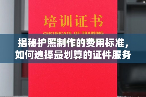 蒸湘揭秘护照制作的费用标准，如何选择最划算的证件服务？