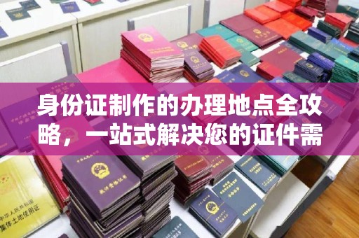 蒸湘身份证制作的办理地点全攻略，一站式解决您的证件需求