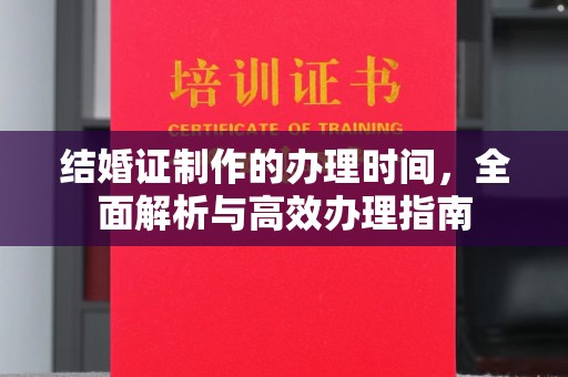 蒸湘结婚证制作的办理时间，全面解析与高效办理指南